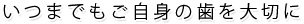 いつまでもご自身の歯を大切に