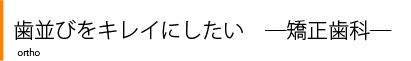 歯並びをキレイにしたい　―矯正歯科―